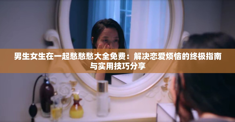 男生女生在一起愁愁愁大全免費：解決戀愛煩惱的終極指南與實用技巧分享