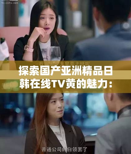 探索國產(chǎn)亞洲精品日韓在線TV黃的魅力：最新熱門劇集推薦與觀看指南