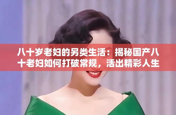 八十歲老婦的另類生活：揭秘國產(chǎn)八十老婦如何打破常規(guī)，活出精彩人生