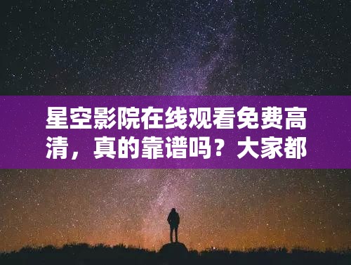 星空影院在線觀看免費(fèi)高清，真的靠譜嗎？大家都來聊聊體驗(yàn)感受