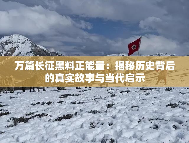 萬篇長征黑料正能量：揭秘歷史背后的真實(shí)故事與當(dāng)代啟示
