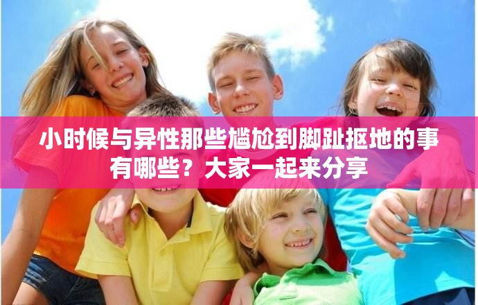 小時(shí)候與異性那些尷尬到腳趾摳地的事有哪些？大家一起來分享