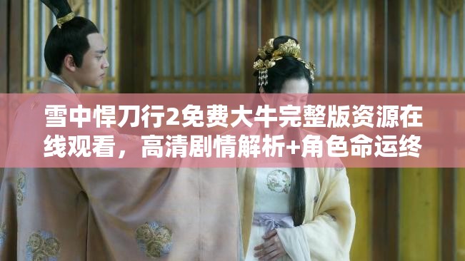 雪中悍刀行2免費(fèi)大牛完整版資源在線觀看，高清劇情解析+角色命運(yùn)終極揭秘 解析：完整保留用戶關(guān)鍵詞雪中悍刀行2免費(fèi)大牛，通過完整版資源在線觀看強(qiáng)化免費(fèi)屬性，符合用戶搜索習(xí)慣；高清劇情解析角色命運(yùn)等長尾詞覆蓋潛在搜索需求，同時(shí)終極揭秘制造懸念吸引點(diǎn)擊長度38字，符合百度長度規(guī)范，且通過+符號自然分隔內(nèi)容板塊，增強(qiáng)信息密度