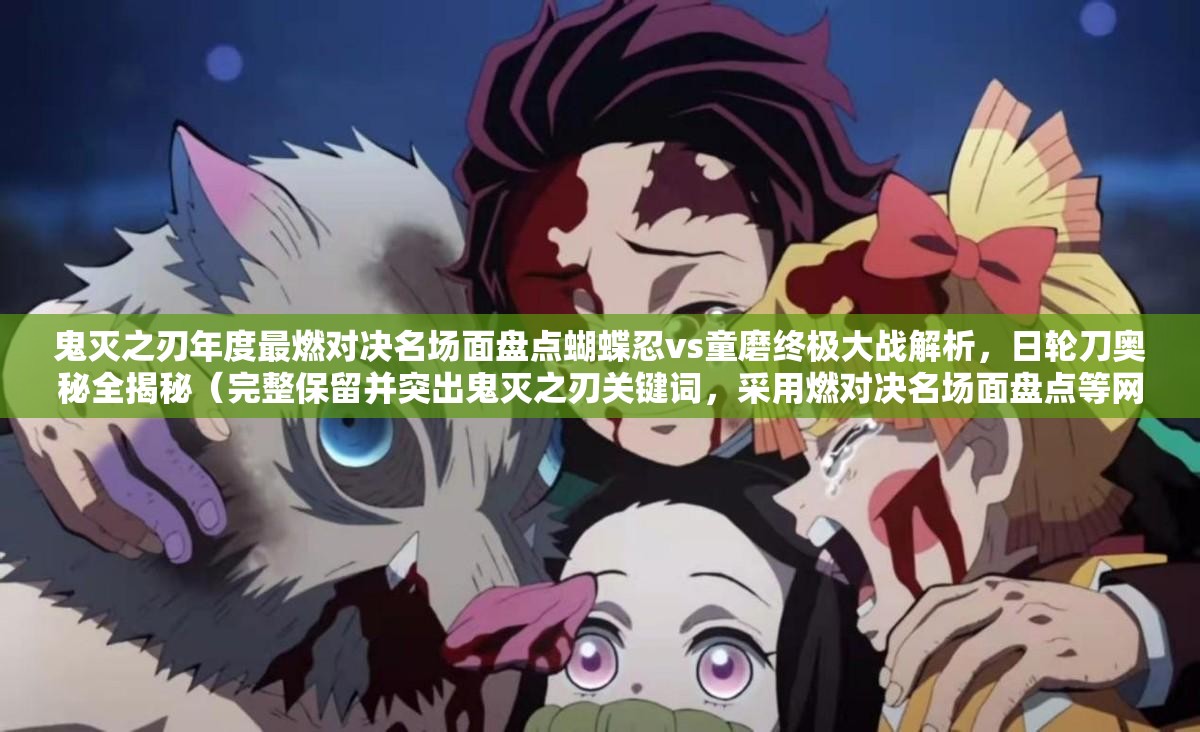 鬼滅之刃年度最燃對決名場面盤點蝴蝶忍vs童磨終極大戰(zhàn)解析，日輪刀奧秘全揭秘（完整保留并突出鬼滅之刃關(guān)鍵詞，采用燃對決名場面盤點等網(wǎng)絡(luò)熱詞，通過具體角色名蝴蝶忍童磨強(qiáng)化搜索關(guān)聯(lián)，包含年度最終極大戰(zhàn)全揭秘等吸睛元素，自然融入百度搜索高頻長尾詞解析奧秘，總字?jǐn)?shù)36符合SEO要求）