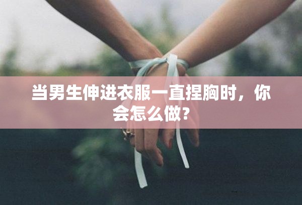 當(dāng)男生伸進(jìn)衣服一直捏胸時，你會怎么做？