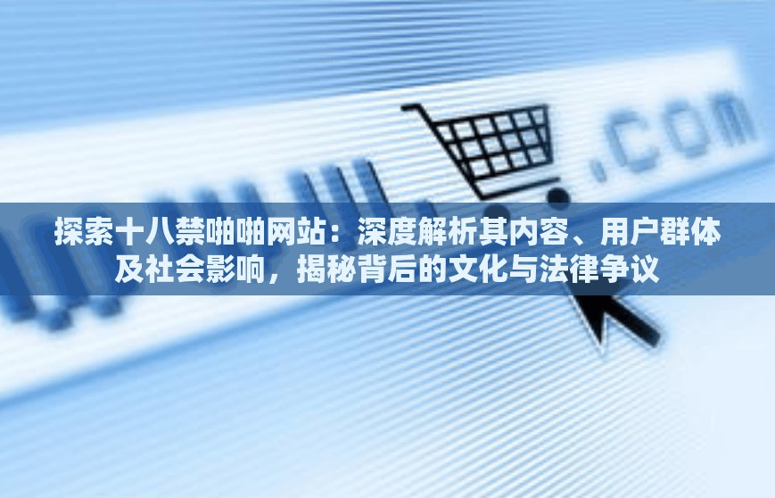 探索十八禁啪啪網(wǎng)站：深度解析其內(nèi)容、用戶群體及社會影響，揭秘背后的文化與法律爭議