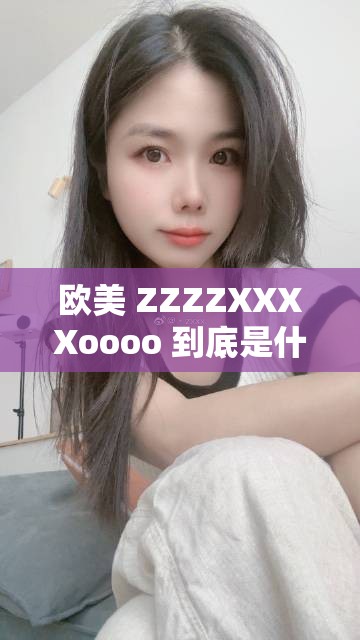 歐美 ZZZZXXXXoooo 到底是什么？引發(fā)全網(wǎng)熱議的神秘代碼大揭秘