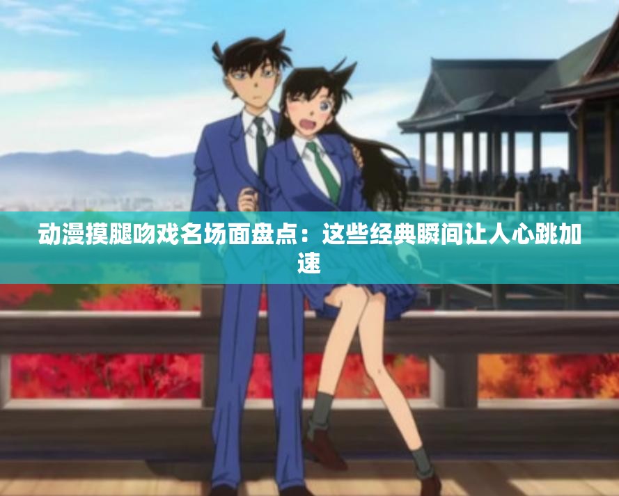 動(dòng)漫摸腿吻戲名場(chǎng)面盤(pán)點(diǎn)：這些經(jīng)典瞬間讓人心跳加速