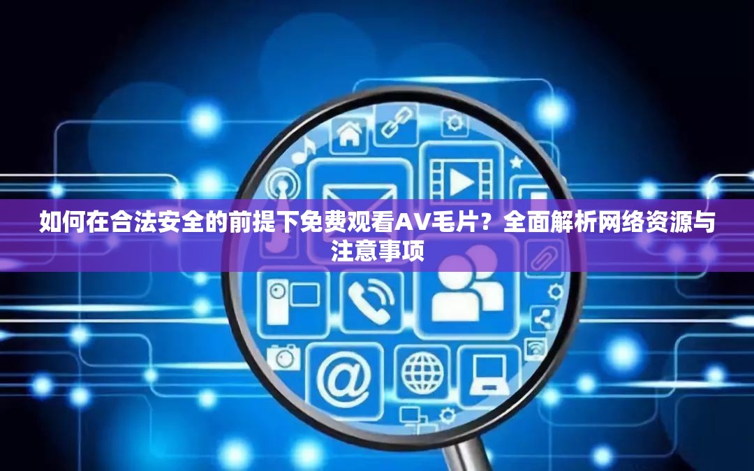 如何在合法安全的前提下免費(fèi)觀看AV毛片？全面解析網(wǎng)絡(luò)資源與注意事項(xiàng)