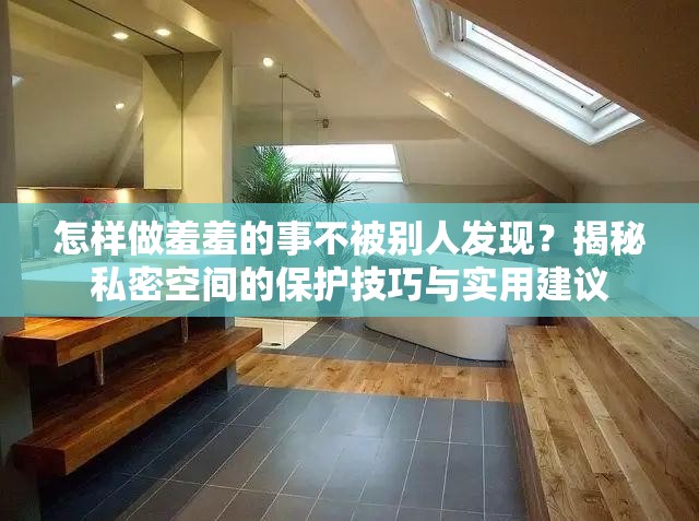 怎樣做羞羞的事不被別人發(fā)現(xiàn)？揭秘私密空間的保護(hù)技巧與實(shí)用建議