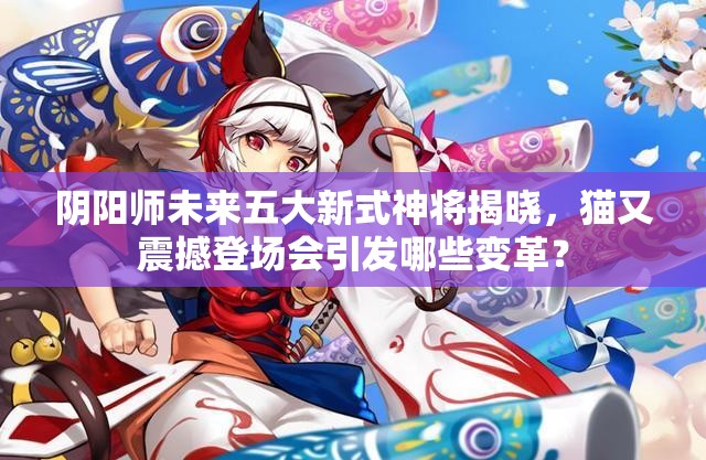 陰陽師未來五大新式神將揭曉，貓又震撼登場會引發(fā)哪些變革？