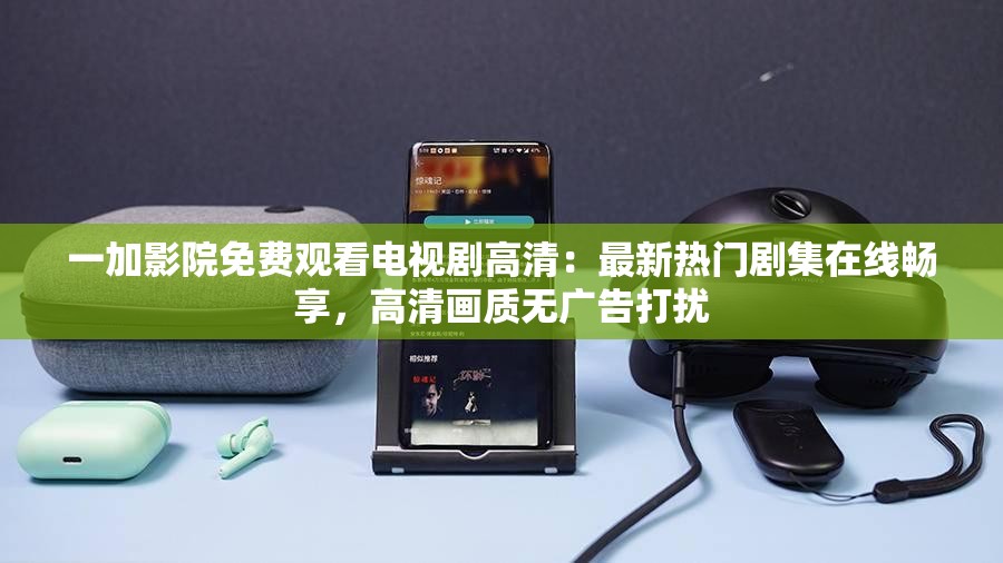 一加影院免費觀看電視劇高清：最新熱門劇集在線暢享，高清畫質無廣告打擾