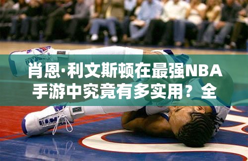 肖恩·利文斯頓在最強NBA手游中究竟有多實用？全面分析揭曉懸念！