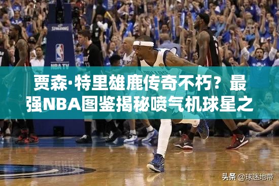 賈森·特里雄鹿傳奇不朽？最強NBA圖鑒揭秘噴氣機球星之謎？