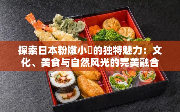 探索日本粉嫩小泬的獨特魅力：文化、美食與自然風光的完美融合