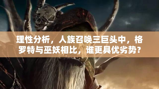 理性分析，人族召喚三巨頭中，格羅特與巫妖相比，誰更具優(yōu)劣勢？