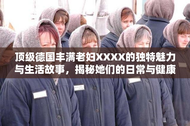 頂級德國豐滿老婦XXXX的獨特魅力與生活故事，揭秘她們的日常與健康秘訣