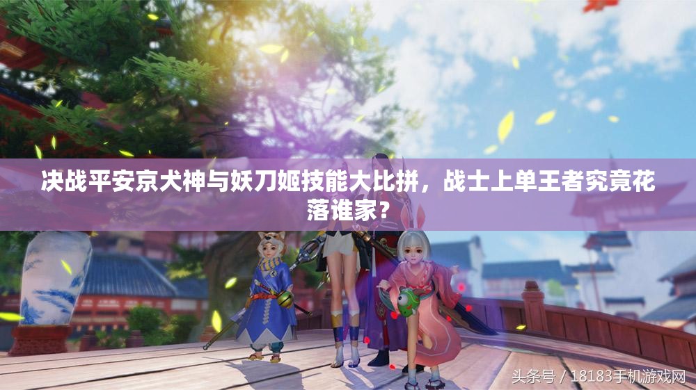 決戰(zhàn)平安京犬神與妖刀姬技能大比拼，戰(zhàn)士上單王者究竟花落誰家？
