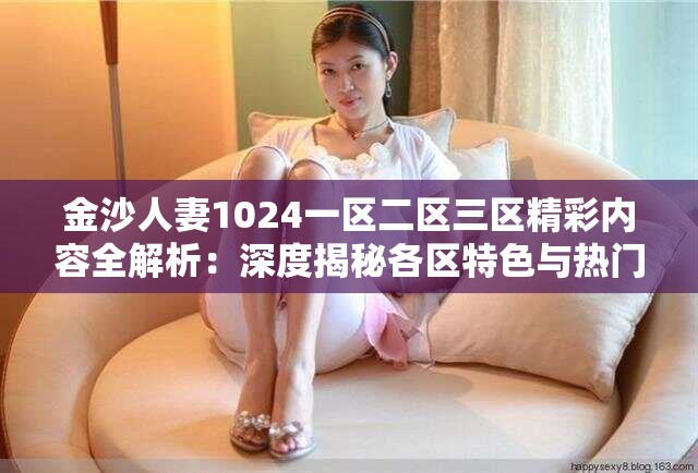 金沙人妻1024一區(qū)二區(qū)三區(qū)精彩內(nèi)容全解析：深度揭秘各區(qū)特色與熱門看點
