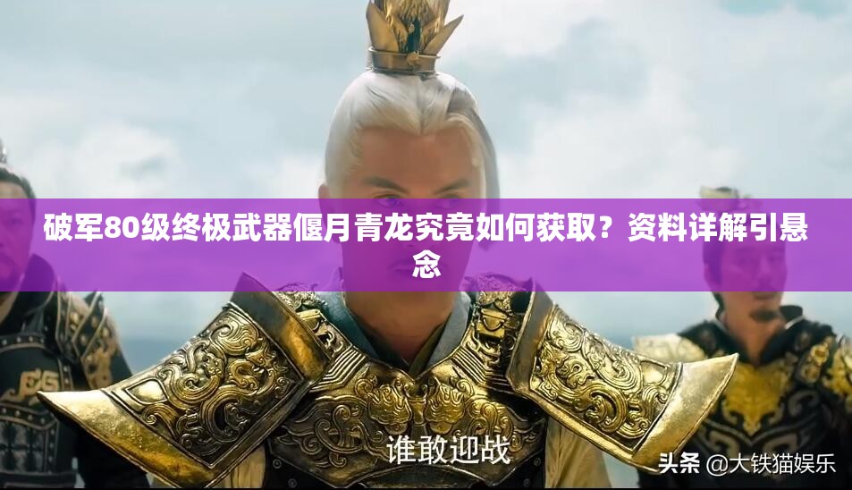 破軍80級終極武器偃月青龍究竟如何獲?。抠Y料詳解引懸念