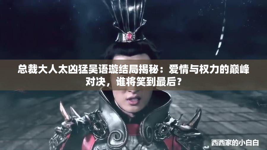 總裁大人太兇猛吳語璇結(jié)局揭秘：愛情與權(quán)力的巔峰對決，誰將笑到最后？