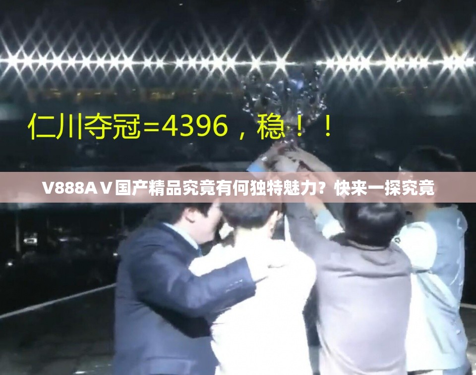 V888AⅤ國產(chǎn)精品究竟有何獨(dú)特魅力？快來一探究竟
