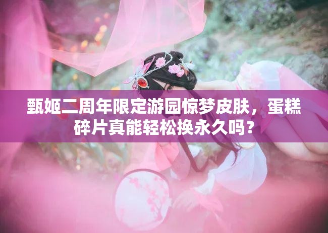 甄姬二周年限定游園驚夢皮膚，蛋糕碎片真能輕松換永久嗎？