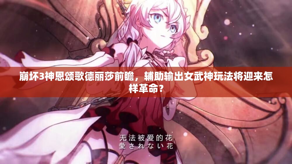 崩壞3神恩頌歌德麗莎前瞻，輔助輸出女武神玩法將迎來怎樣革命？