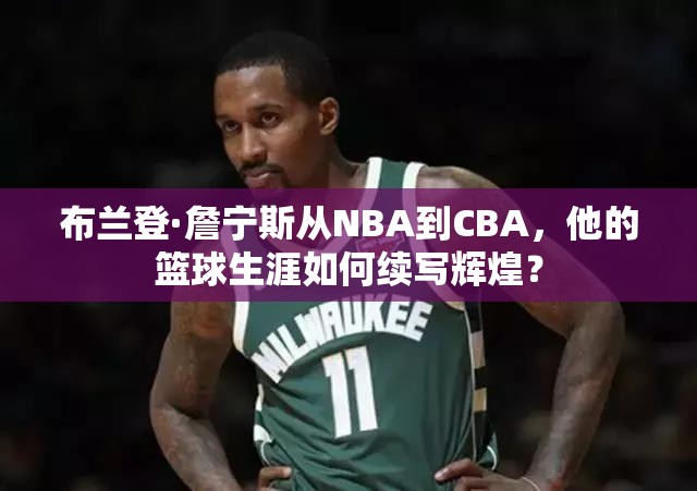 布蘭登·詹寧斯從NBA到CBA，他的籃球生涯如何續(xù)寫輝煌？
