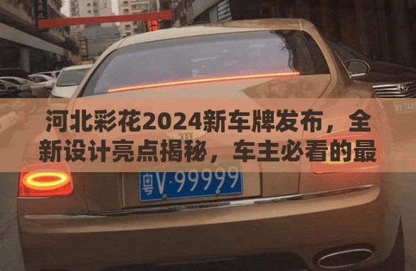 河北彩花2024新車牌發(fā)布，全新設(shè)計亮點(diǎn)揭秘，車主必看的最新上牌指南
