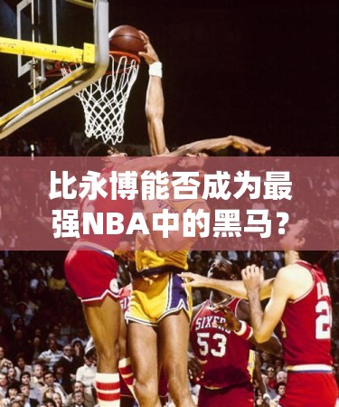 比永博能否成為最強(qiáng)NBA中的黑馬？魔術(shù)隊B級球星閃耀之謎