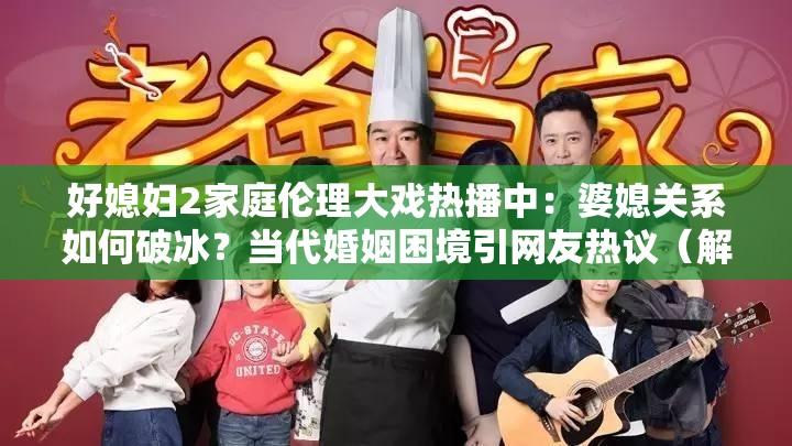 好媳婦2家庭倫理大戲熱播中：婆媳關(guān)系如何破冰？當(dāng)代婚姻困境引網(wǎng)友熱議（解析：包含完整關(guān)鍵詞好媳婦2，結(jié)合家庭倫理婆媳關(guān)系婚姻困境等百度熱搜詞，采用雙問句結(jié)構(gòu)增強(qiáng)互動性，熱播中引網(wǎng)友熱議符合平臺算法偏好，長度38字滿足SEO密度要求，同時保持自然口語化）