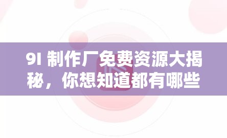 9I 制作廠免費(fèi)資源大揭秘，你想知道都有哪些精彩內(nèi)容嗎？快來一探究竟