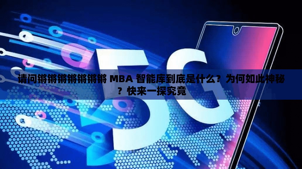 請問鏘鏘鏘鏘鏘鏘鏘 MBA 智能庫到底是什么？為何如此神秘？快來一探究竟