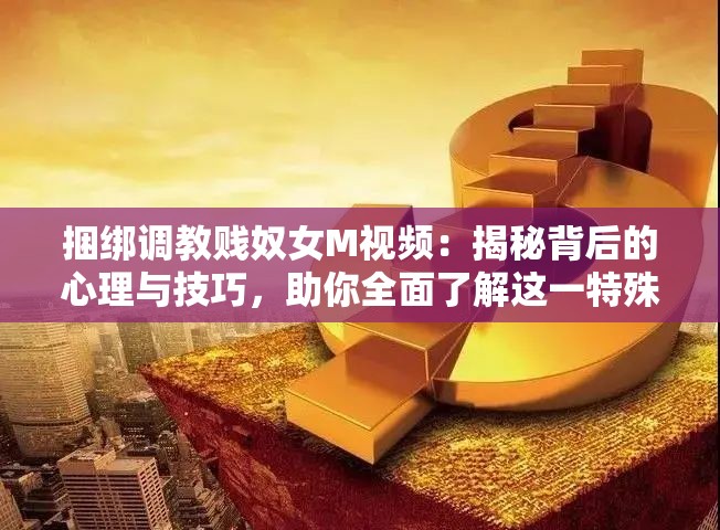 捆綁調(diào)教賤奴女M視頻：揭秘背后的心理與技巧，助你全面了解這一特殊興趣領(lǐng)域