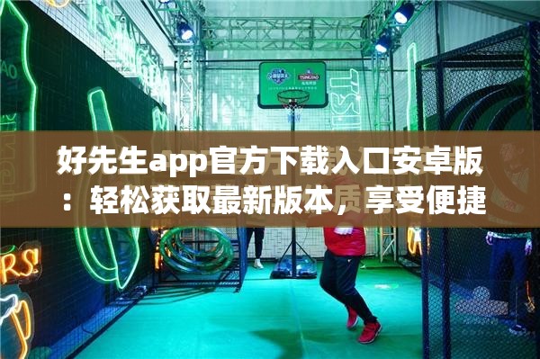 好先生app官方下載入口安卓版：輕松獲取最新版本，享受便捷生活服務(wù)