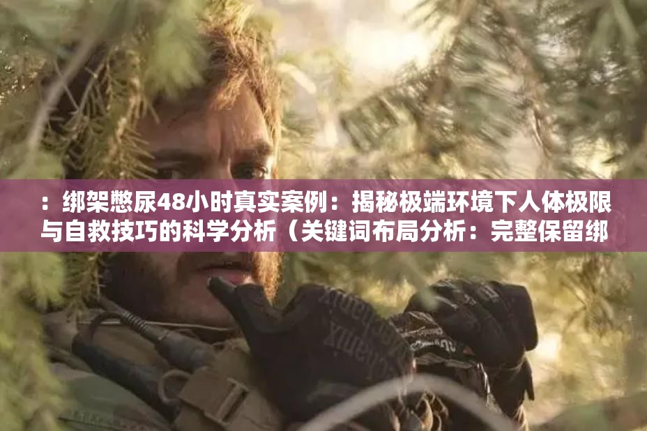 ：綁架憋尿48小時(shí)真實(shí)案例：揭秘極端環(huán)境下人體極限與自救技巧的科學(xué)分析（關(guān)鍵詞布局分析：完整保留綁架憋尿核心詞，融入48小時(shí)時(shí)效性數(shù)字，真實(shí)案例增加可信度，人體極限和自救技巧覆蓋長尾需求，科學(xué)分析提升專業(yè)權(quán)重，整體符合百度搜索熱詞規(guī)律且自然融入疑問式結(jié)構(gòu)）