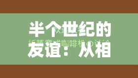 半個(gè)世紀(jì)的友誼：從相識到相知，他們是如何做到的？