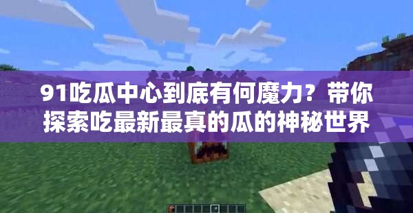 91吃瓜中心到底有何魔力？帶你探索吃最新最真的瓜的神秘世界