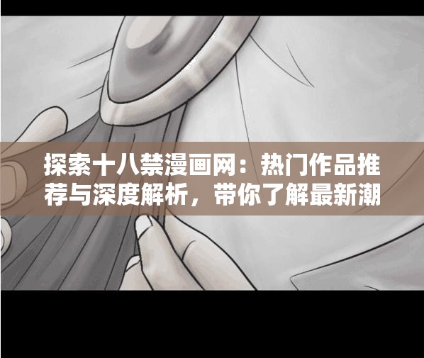 探索十八禁漫畫網(wǎng)：熱門作品推薦與深度解析，帶你了解最新潮流與經(jīng)典之作  十八禁漫畫網(wǎng)全攻略：從入門到精通，掌握最新資源與隱藏福利，不容錯過  十八禁漫畫網(wǎng)精選合集：熱門題材、畫風解析與讀者評價，滿足你的所有期待  十八禁漫畫網(wǎng)深度體驗：從作品分類到閱讀技巧，解鎖更多精彩內(nèi)容與隱藏功能  十八禁漫畫網(wǎng)獨家揭秘：最新更新、人氣榜單與作者訪談，帶你走進漫畫世界