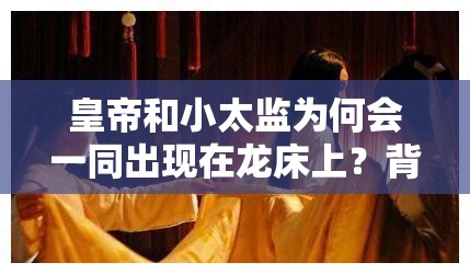 皇帝和小太監(jiān)為何會一同出現(xiàn)在龍床上？背后原因令人震驚