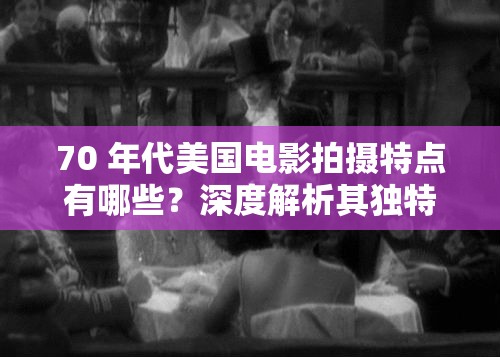 70 年代美國電影拍攝特點有哪些？深度解析其獨特風格與表現(xiàn)手法
