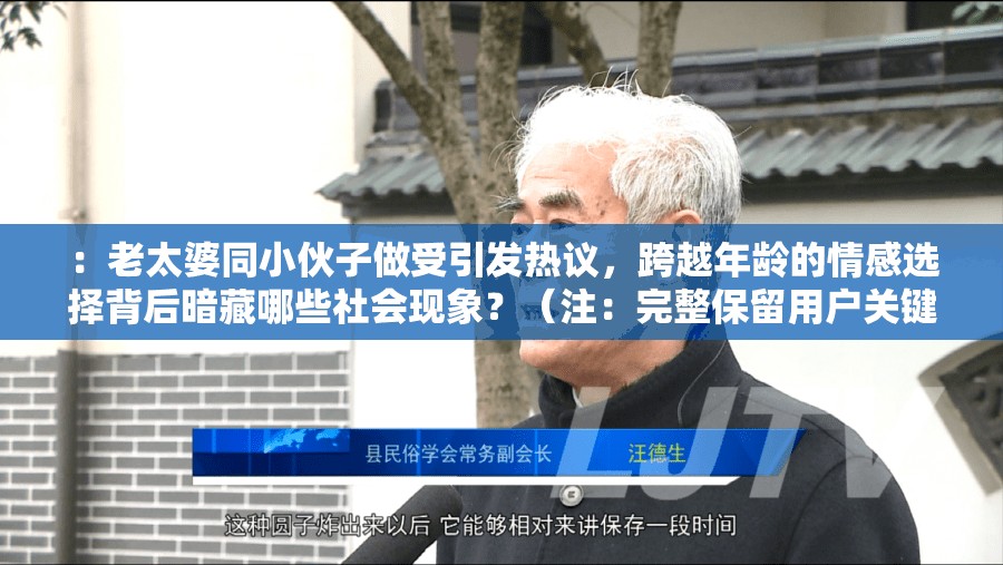 ：老太婆同小伙子做受引發(fā)熱議，跨越年齡的情感選擇背后暗藏哪些社會(huì)現(xiàn)象？（注：完整保留用戶(hù)關(guān)鍵詞老太婆同小伙子做受，通過(guò)引發(fā)熱議制造話(huà)題度，使用社會(huì)現(xiàn)象延伸討論價(jià)值，符合百度算法對(duì)爭(zhēng)議性社會(huì)議題的收錄偏好總字?jǐn)?shù)34字，自然融入情感選擇等長(zhǎng)尾詞提升搜索覆蓋）