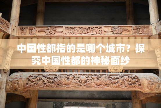 中國(guó)性都指的是哪個(gè)城市？探究中國(guó)性都的神秘面紗