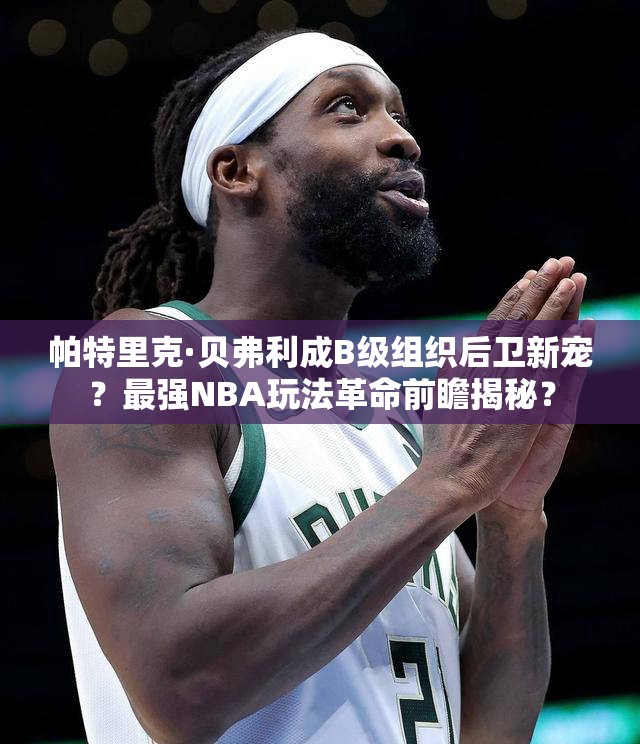 帕特里克·貝弗利成B級(jí)組織后衛(wèi)新寵？最強(qiáng)NBA玩法革命前瞻揭秘？