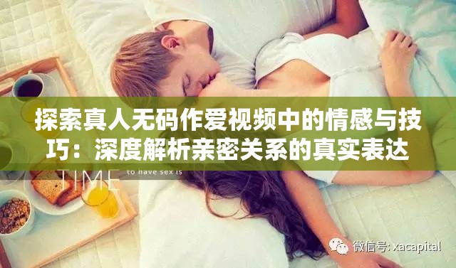 探索真人無碼作愛視頻中的情感與技巧：深度解析親密關(guān)系的真實(shí)表達(dá)與互動(dòng)