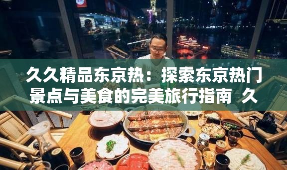 久久精品東京熱：探索東京熱門景點(diǎn)與美食的完美旅行指南  久久精品東京熱：揭秘東京最具人氣的購物與娛樂體驗(yàn)  久久精品東京熱：東京深度游，帶你發(fā)現(xiàn)不一樣的日本風(fēng)情  久久精品東京熱：東京必打卡的經(jīng)典景點(diǎn)與隱藏寶藏推薦  久久精品東京熱：東京旅行全攻略，從文化到美食一網(wǎng)打盡