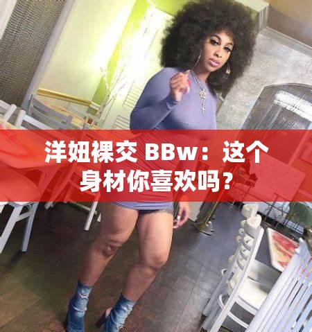 洋妞裸交 BBw：這個身材你喜歡嗎？