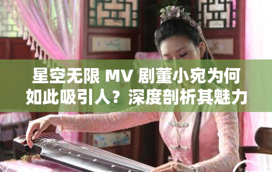星空無限 MV 劇董小宛為何如此吸引人？深度剖析其魅力所在