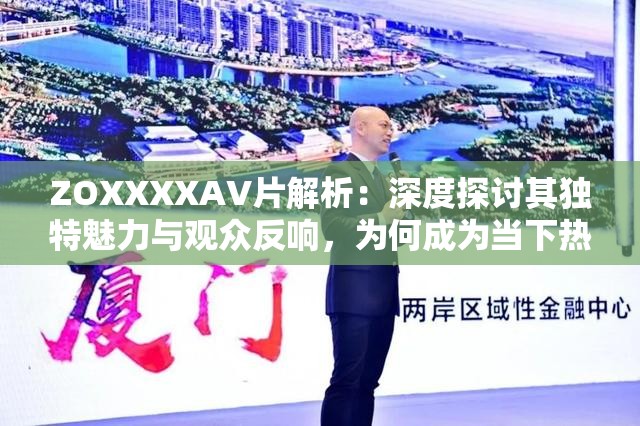 ZOXXXXAV片解析：深度探討其獨特魅力與觀眾反響，為何成為當(dāng)下熱門話題？
